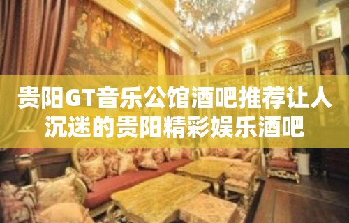 贵阳GT音乐公馆酒吧推荐让人沉迷的贵阳精彩娱乐酒吧