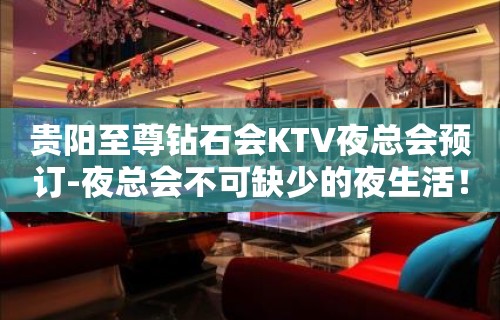 贵阳至尊钻石会KTV夜总会预订-夜总会不可缺少的夜生活！