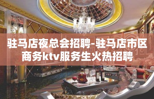 驻马店夜总会招聘-驻马店市区商务ktv服务生火热招聘