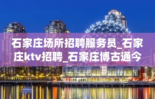 石家庄场所招聘服务员_石家庄ktv招聘_石家庄博古通今