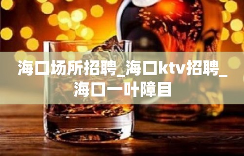 海口场所招聘_海口ktv招聘_海口一叶障目