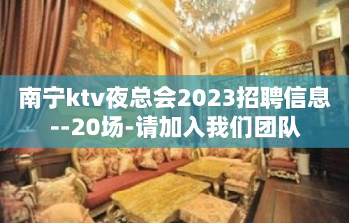 南宁ktv夜总会2023招聘信息--20场-请加入我们团队