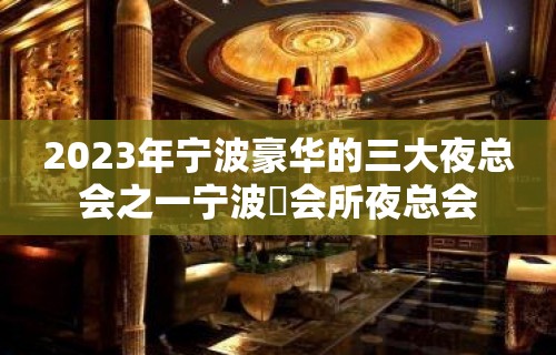 2023年宁波豪华的三大夜总会之一宁波璟会所夜总会