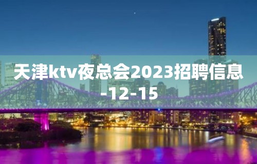 天津ktv夜总会2023招聘信息-12-15