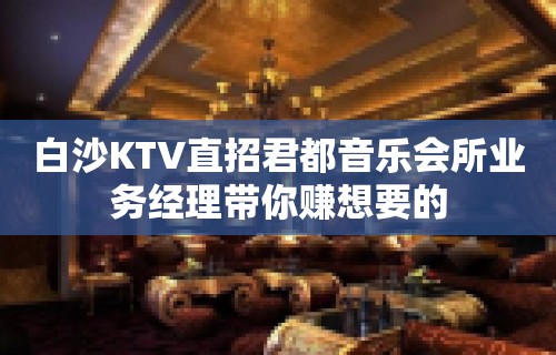 白沙KTV直招君都音乐会所业务经理带你赚想要的