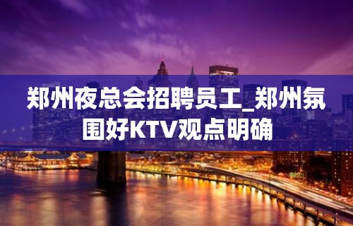 郑州夜总会招聘员工_郑州氛围好KTV观点明确