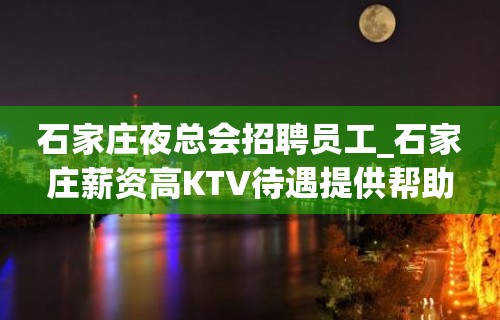 石家庄夜总会招聘员工_石家庄薪资高KTV待遇提供帮助