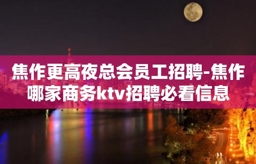 焦作更高夜总会员工招聘-焦作哪家商务ktv招聘必看信息