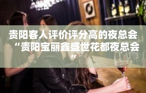 贵阳客人评价评分高的夜总会“贵阳宝丽鑫盛世花都夜总会”