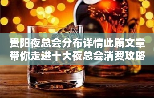 贵阳夜总会分布详情此篇文章带你走进十大夜总会消费攻略