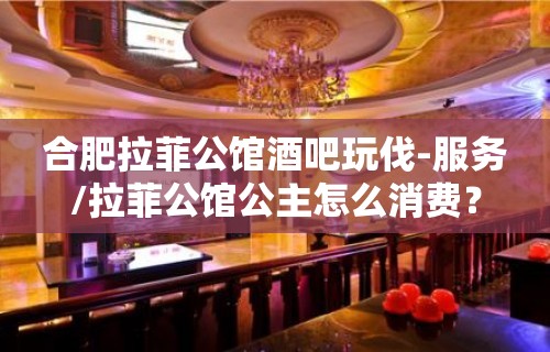 合肥拉菲公馆酒吧玩伐-服务/拉菲公馆公主怎么消费？