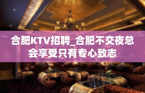 合肥KTV招聘_合肥不交夜总会享受只有专心致志