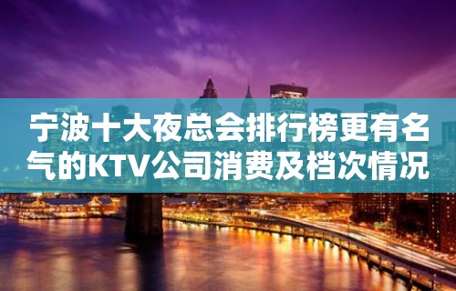 宁波十大夜总会排行榜更有名气的KTV公司消费及档次情况