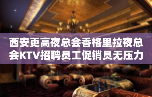 西安更高夜总会香格里拉夜总会KTV招聘员工促销员无压力