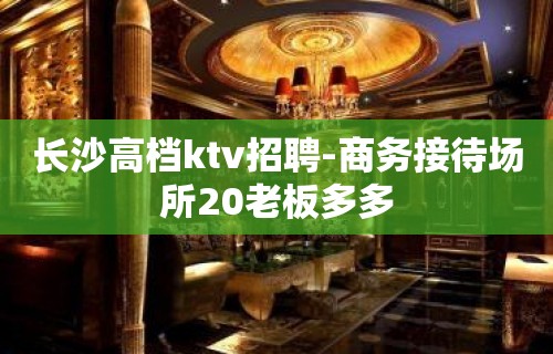 长沙高档ktv招聘-商务接待场所20老板多多