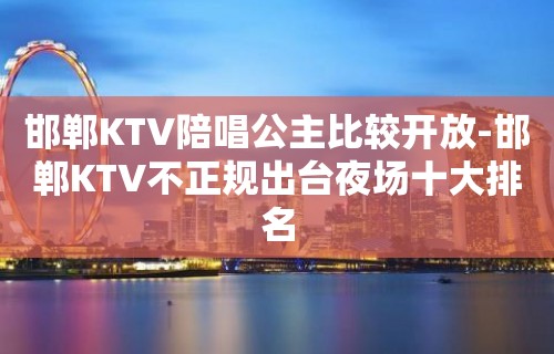 邯郸KTV陪唱歌公主比较开放-邯郸KTV不正规陪台夜场十大排名