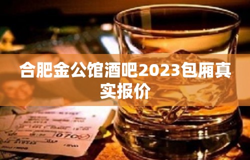 合肥金公馆酒吧2023包厢真实报价