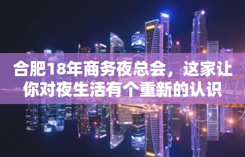 合肥18年商务夜总会，这家让你对夜生活有个重新的认识