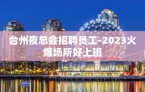 台州夜总会招聘员工-2023火爆场所好上班