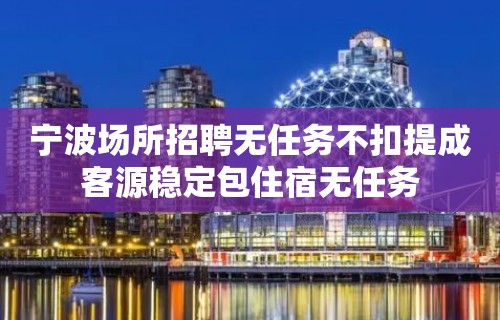 宁波场所招聘无任务不扣提成客源稳定包住宿无任务