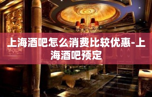 上海酒吧怎么消费比较优惠-上海酒吧预定