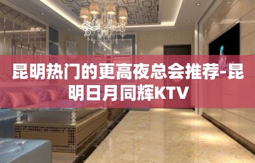 昆明热门的更高夜总会推荐-昆明日月同辉KTV