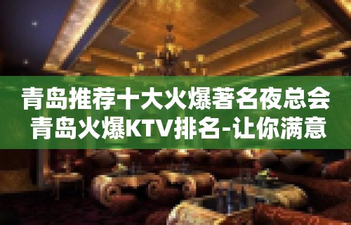 青岛推荐十大火爆著名夜总会 青岛火爆KTV排名-让你满意