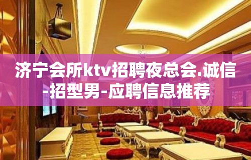 济宁会所ktv招聘夜总会.诚信-招型男-应聘信息推荐