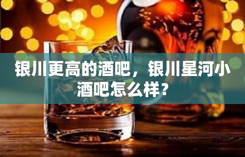 银川更高的酒吧，银川星河小酒吧怎么样？