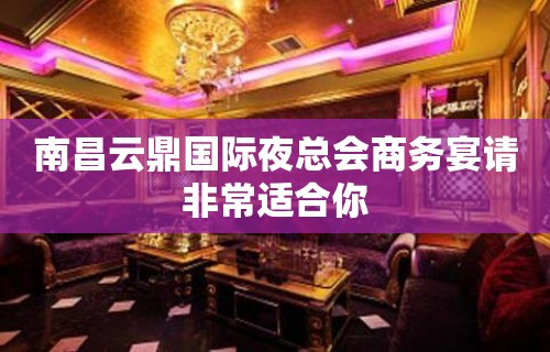 南昌云鼎国际夜总会商务宴请非常适合你