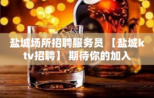 盐城场所招聘服务员 【盐城ktv招聘】 期待你的加入