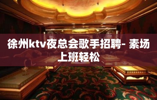 徐州ktv夜总会歌手招聘- 素场上班轻松