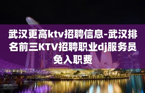 武汉更高ktv招聘信息-武汉排名前三KTV招聘职业dj服务员免入职费