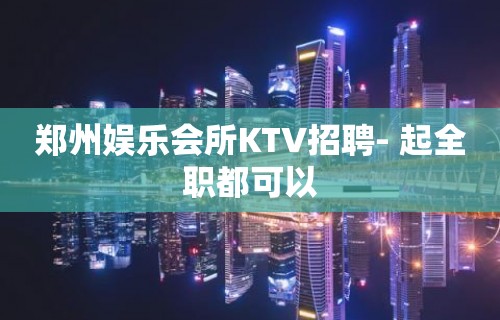 郑州娱乐会所KTV招聘- 起全职都可以