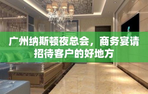 广州纳斯顿夜总会，商务宴请招待客户的好地方