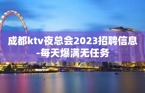 成都ktv夜总会2023招聘信息-每天爆满无任务