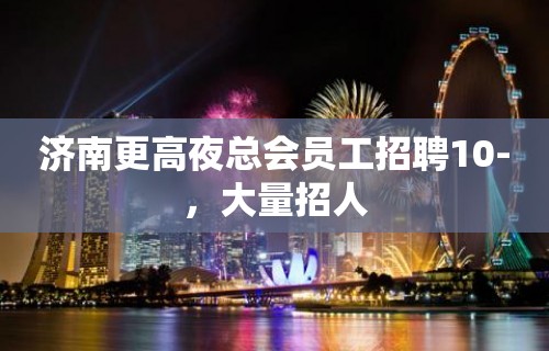 济南更高夜总会员工招聘10-，大量招人