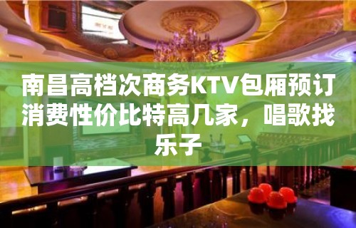 南昌高档次商务KTV包厢预订消费性价比特高几家，唱歌找乐子