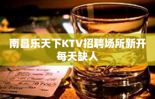 南昌乐天下KTV招聘场所新开每天缺人