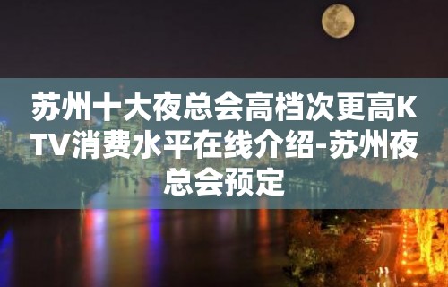 苏州十大夜总会高档次更高KTV消费水平在线介绍-苏州夜总会预定