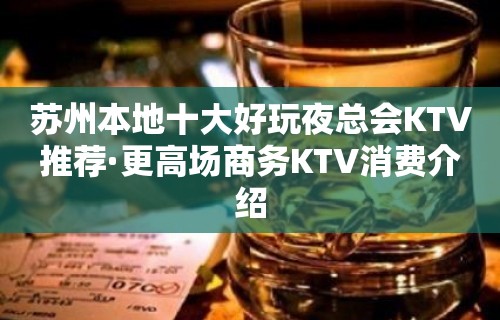 苏州本地十大好玩夜总会KTV推荐·更高场商务KTV消费介绍