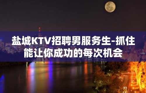 盐城KTV招聘男服务生-抓住能让你成功的每次机会