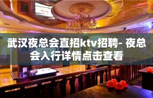 武汉夜总会直招ktv招聘- 夜总会入行详情点击查看