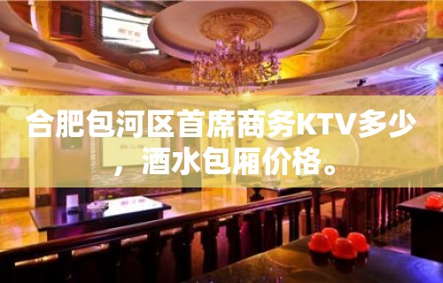 合肥包河区首席商务KTV多少，酒水包厢价格。