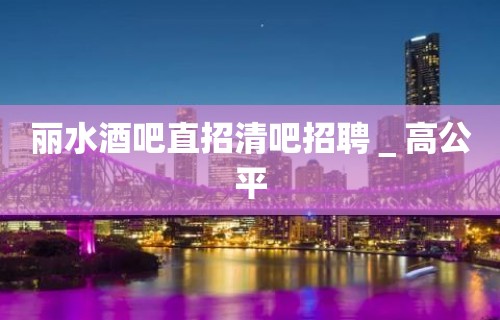 丽水酒吧直招清吧招聘＿高公平