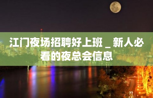 江门夜场招聘好上班＿新人必看的夜总会信息