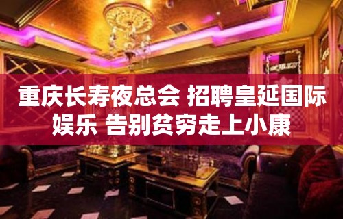 重庆长寿夜总会 招聘皇延国际娱乐 告别贫穷走上小康