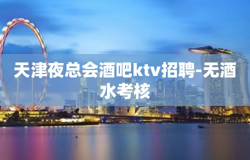 天津夜总会酒吧ktv招聘-无酒水考核