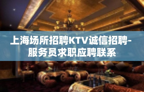 上海场所招聘KTV诚信招聘- 服务员求职应聘联系