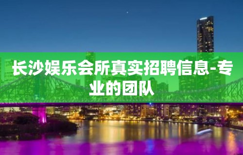 长沙娱乐会所真实招聘信息-专业的团队